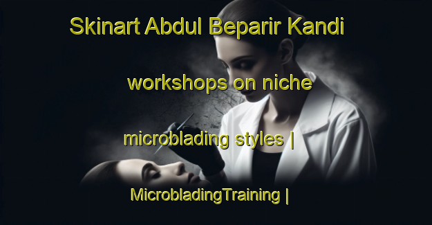 Skinart Abdul Beparir Kandi workshops on niche microblading styles | MicrobladingTraining | MicrobladingClasses | SkinartTraining-Bangladesh